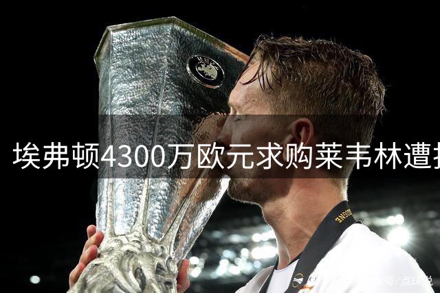 埃弗顿4300万欧元求购莱韦林遭拒